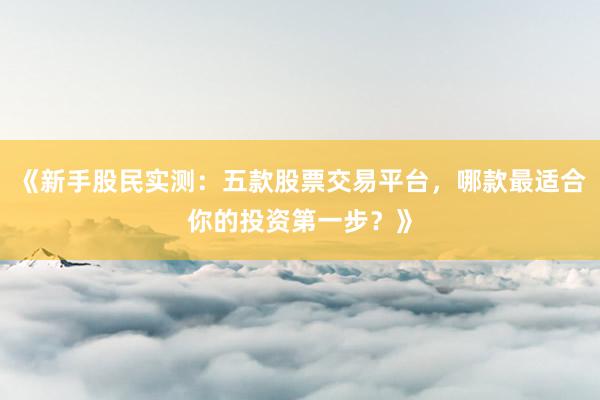 《新手股民实测：五款股票交易平台，哪款最适合你的投资第一步？》