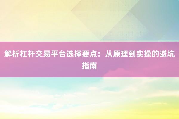 解析杠杆交易平台选择要点：从原理到实操的避坑指南