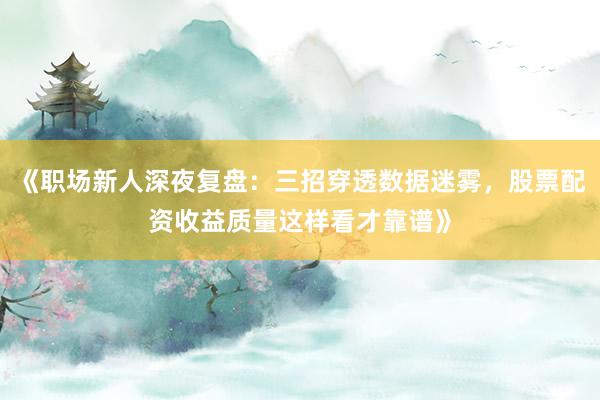 《职场新人深夜复盘：三招穿透数据迷雾，股票配资收益质量这样看才靠谱》