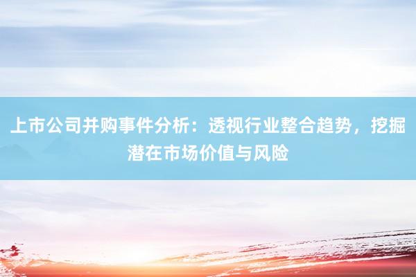 上市公司并购事件分析：透视行业整合趋势，挖掘潜在市场价值与风险