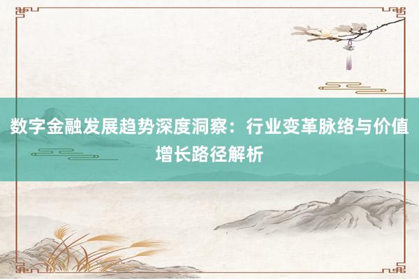 数字金融发展趋势深度洞察：行业变革脉络与价值增长路径解析