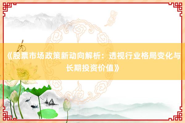 《股票市场政策新动向解析：透视行业格局变化与长期投资价值》
