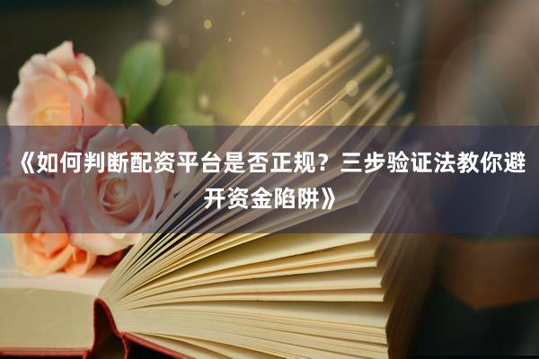 《如何判断配资平台是否正规？三步验证法教你避开资金陷阱》