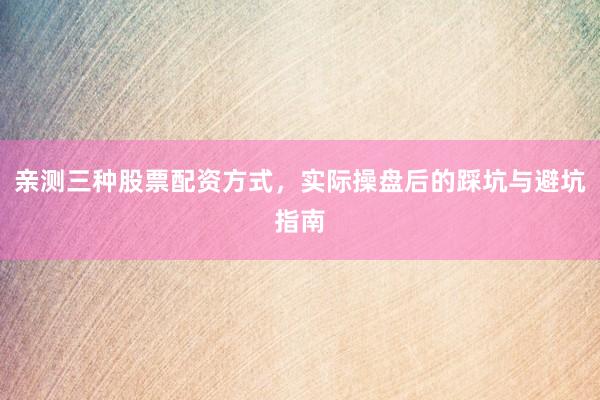 亲测三种股票配资方式,实际操盘后的踩坑与避坑指南