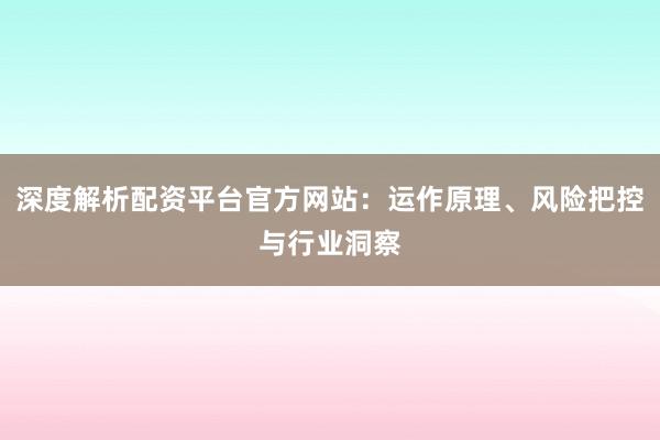 深度解析配资平台官方网站:运作原理、风险把控与行业洞察