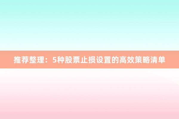 推荐整理：5种股票止损设置的高效策略清单